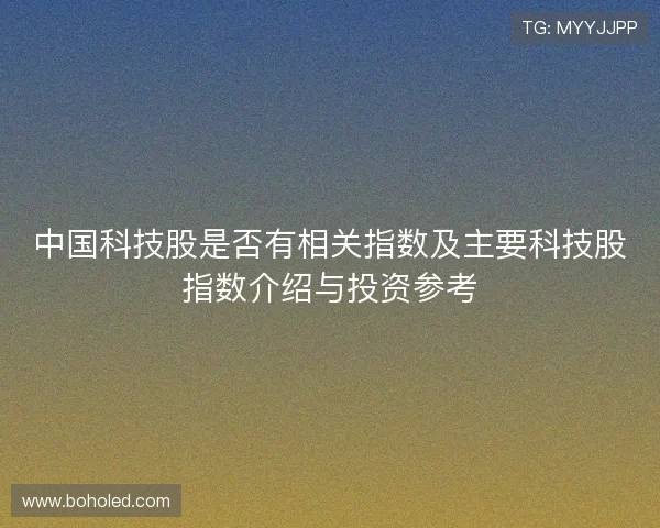 中国科技股是否有相关指数及主要科技股指数介绍与投资参考 中国科技股是否有相关指数及主要科技股指数介绍与投资参考