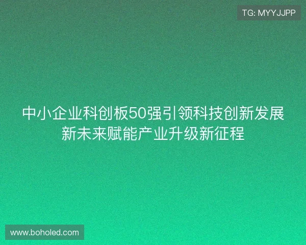 中小企业科创板50强引领科技创新发展新未来赋能产业升级新征程 中小企业科创板50强引领科技创新发展新未来赋能产业升级新征程