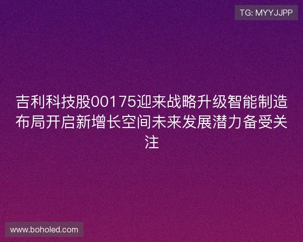 吉利科技股00175迎来战略升级智能制造布局开启新增长空间未来发展潜力备受关注 吉利科技股00175迎来战略升级智能制造布局开启新增长空间未来发展潜力备受关注